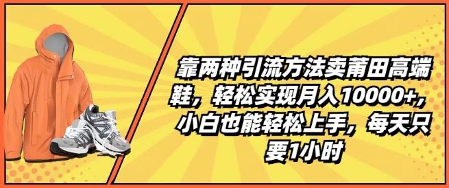 靠两种引流方法卖莆田高端鞋，轻松实现月入1W+，小白也能轻松上手，每天只要1小时【揭秘】-巴七创客网