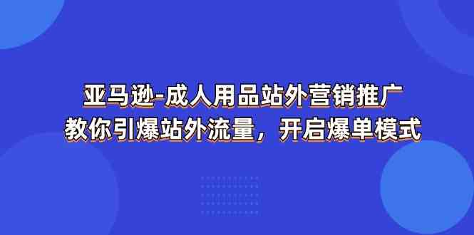 亚马逊成人用品站外营销推广，教你引爆站外流量，开启爆单模式-巴七创客网