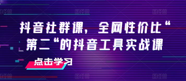 抖音社群课，全网性价比“第二“的抖音工具实战课-巴七创客网