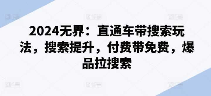 2024无界：直通车带搜索玩法，搜索提升，付费带免费，爆品拉搜索-巴七创客网