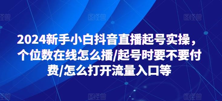 2024新手小白抖音直播起号实操，个位数在线怎么播/起号时要不要付费/怎么打开流量入口等-巴七创客网