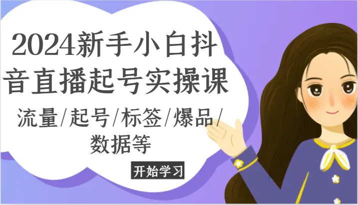 2024新手小白抖音直播起号实操课，流量/起号/标签/爆品/数据等-巴七创客网