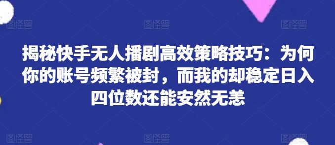 揭秘快手无人播剧高效策略技巧：为何你的账号频繁被封，而我的却稳定日入四位数还能安然无恙【揭秘】-巴七创客网