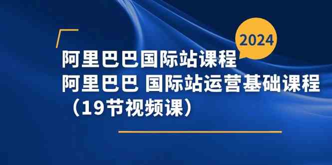 阿里巴巴国际站课程，阿里巴巴国际站运营基础课程（19节视频课）-巴七创客网