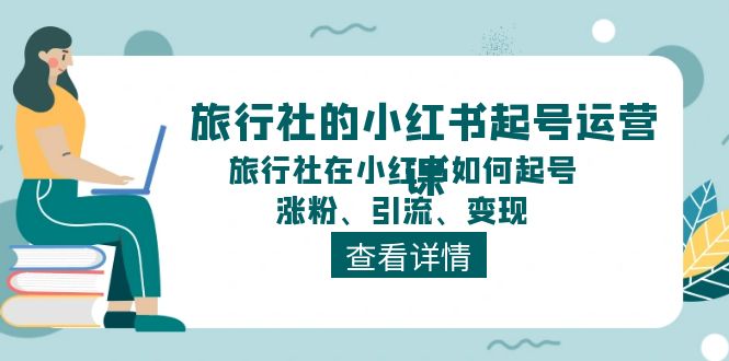 旅行社的小红书起号运营课，旅行社在小红书如何起号、涨粉、引流、变现-巴七创客网