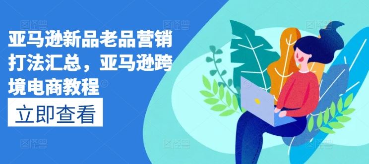 亚马逊新品老品营销打法汇总，亚马逊跨境电商教程-巴七创客网