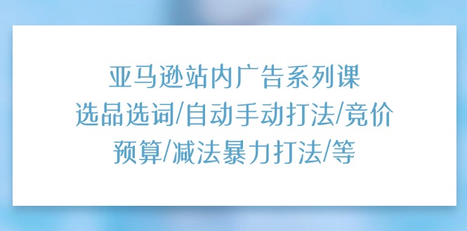 （11429期）亚马逊站内广告系列课：选品选词/自动手动打法/竞价预算/减法暴力打法/等-巴七创客网