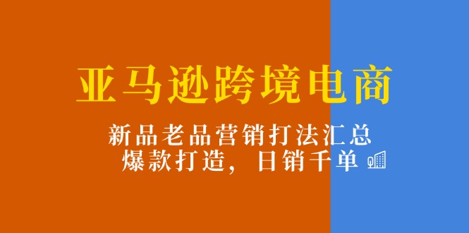 （11433期）亚马逊跨境电商：新品老品营销打法汇总，爆款打造，日销千单-巴七创客网