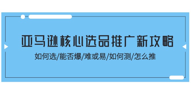 （11434期）亚马逊核心选品推广新攻略！如何选/能否爆/难或易/如何测/怎么推-巴七创客网
