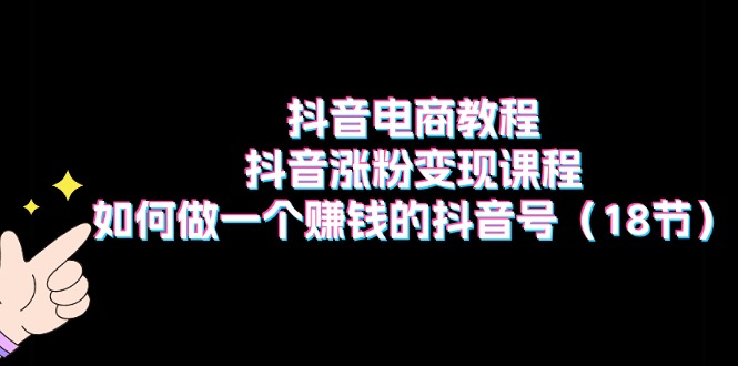 （11436期）抖音电商教程：抖音涨粉变现课程：如何做一个赚钱的抖音号（18节）-巴七创客网