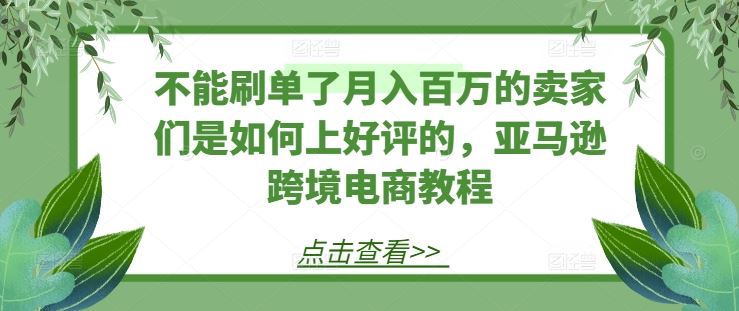 不能刷单了月入百万的卖家们是如何上好评的，亚马逊跨境电商教程-巴七创客网