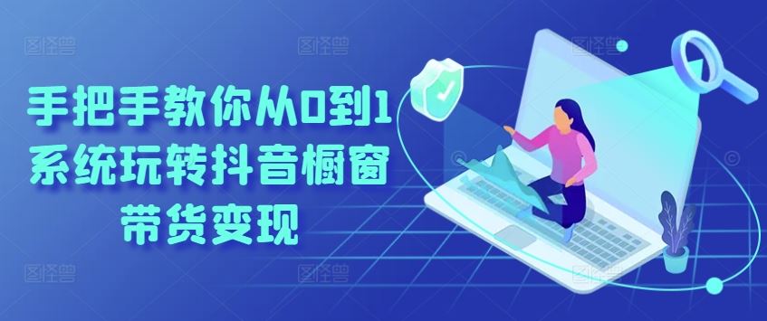 手把手教你从0到1系统玩转抖音橱窗带货变现-巴七创客网