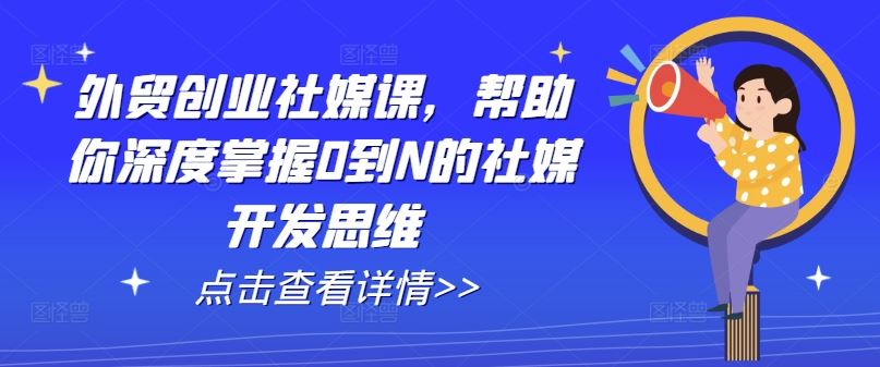 外贸创业社媒课，帮助你深度掌握0到N的社媒开发思维-巴七创客网