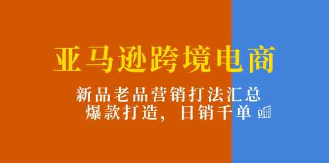 亚马逊跨境电商：新品老品营销打法汇总，爆款打造，日销千单-巴七创客网
