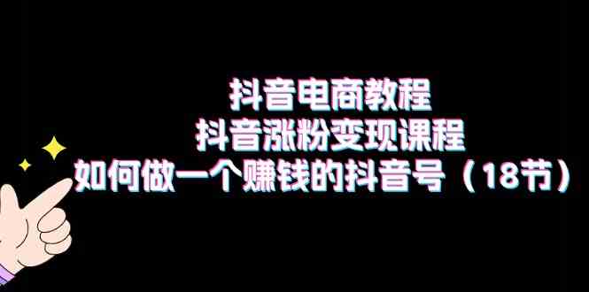 抖音电商教程：抖音涨粉变现课程：如何做一个赚钱的抖音号（18节）-巴七创客网