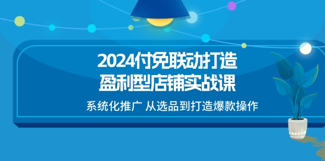 （11458期）2024付免联动-打造盈利型店铺实战课，系统化推广 从选品到打造爆款操作-巴七创客网