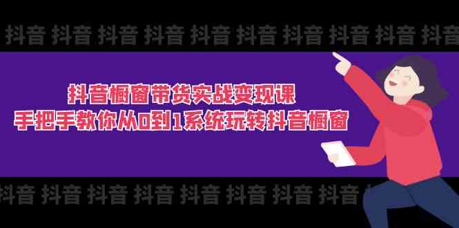 抖音橱窗带货实战变现课：手把手教你从0到1系统玩转抖音橱窗（11节）-巴七创客网