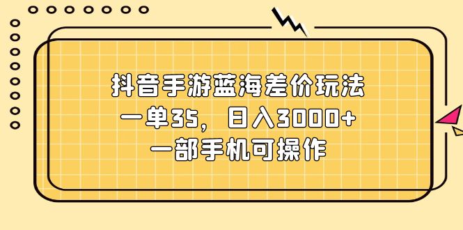 （11467期）抖音手游蓝海差价玩法，一单35，日入3000+，一部手机可操作-巴七创客网
