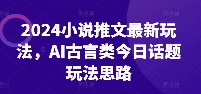 2024小说推文最新玩法，AI古言类今日话题玩法思路-巴七创客网