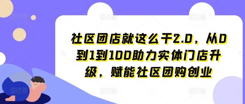 社区团店就这么干2.0，从0到1到100助力实体门店升级，赋能社区团购创业-巴七创客网