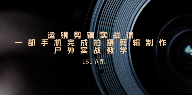 手机运镜剪辑实操课，户外拍摄剪辑制作实战（151节课）-巴七创客网