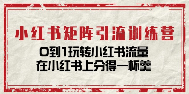 小红书矩阵引流训练营：0到1玩转小红书流量，在小红书上分得一杯羹（14节课）-巴七创客网