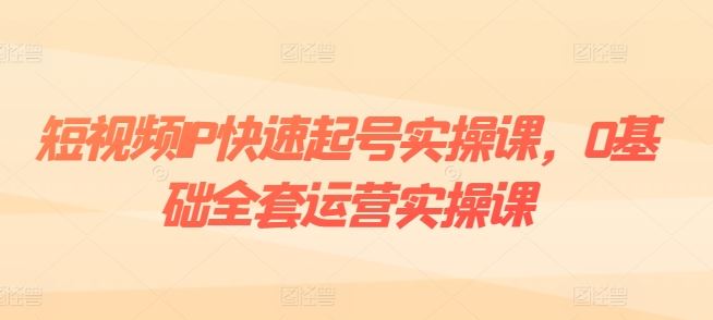 短视频IP快速起号实操课，0基础全套运营实操课，爆款内容设计+粉丝运营+内容变现-巴七创客网