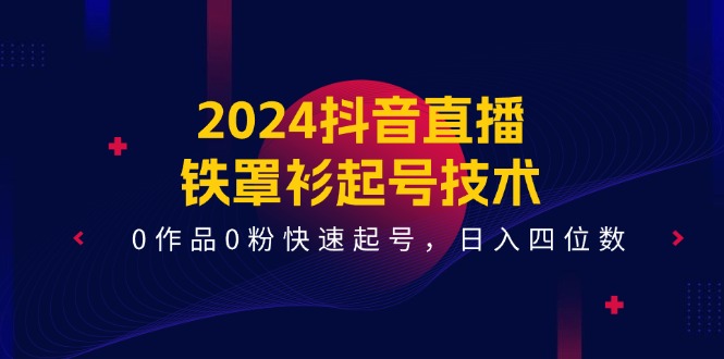 （11496期）2024抖音直播-铁罩衫起号技术，0作品0粉快速起号，日入四位数（14节课）-巴七创客网