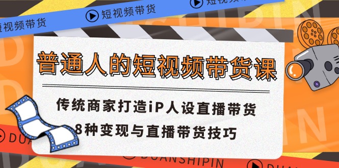 （11498期）普通人的短视频带货课 传统商家打造iP人设直播带货 8种变现与直播带货技巧-巴七创客网