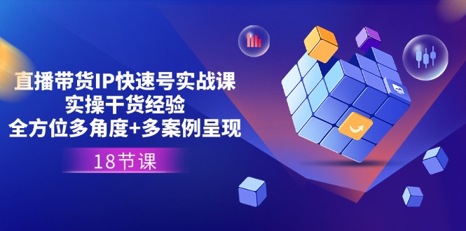 直播带货IP快速号实战课，实操干货经验+全方位多角度+多案例呈现(18节)-巴七创客网