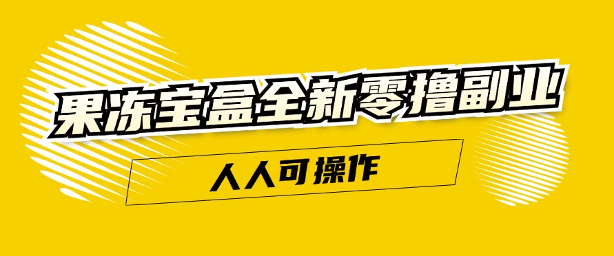 果冻宝盒全新零撸副业，人人可操作，新手小白都可以动动手指日入300+-巴七创客网