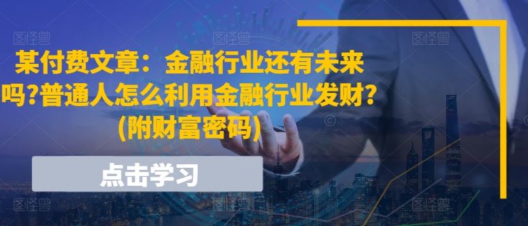 某付费文章：金融行业还有未来吗?普通人怎么利用金融行业发财?(附财富密码)-巴七创客网