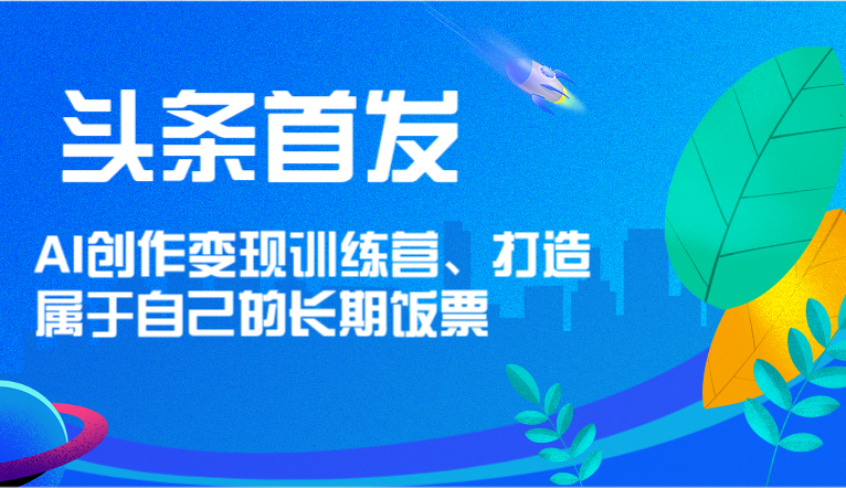 头条首发 AI创作变现训练营，打造属于自己的长期饭票-巴七创客网