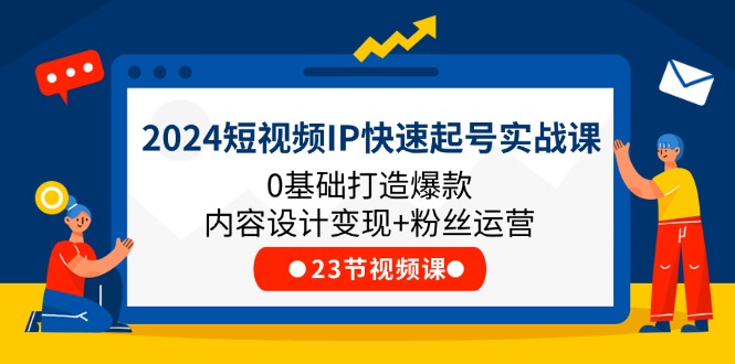 2024短视频IP快速起号实战课，0基础打造爆款内容设计变现+粉丝运营(23节)-巴七创客网