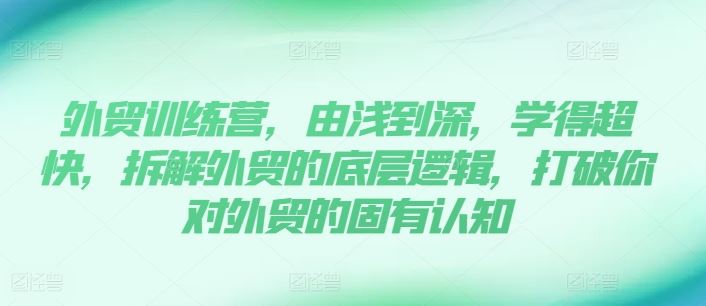 外贸训练营，由浅到深，学得超快，拆解外贸的底层逻辑，打破你对外贸的固有认知-巴七创客网