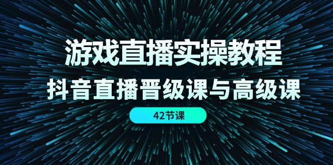 游戏直播实操教程，抖音直播晋级课与高级课（42节）-巴七创客网