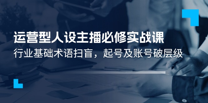 运营型人设主播必修实战课：行业基础术语扫盲，起号及账号破层级-巴七创客网