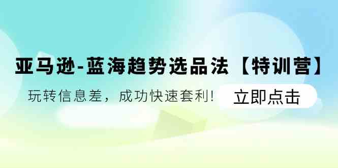 亚马逊蓝海趋势选品法【特训营】：玩转信息差，成功快速套利-巴七创客网