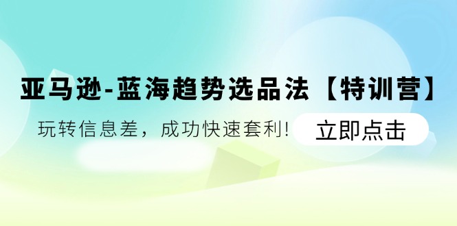 （11591期）亚马逊-蓝海趋势选品法【特训营】：玩转信息差，成功快速套利!-巴七创客网