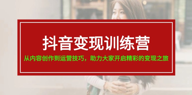 （11593期）抖音变现训练营，从内容创作到运营技巧，助力大家开启精彩的变现之旅-巴七创客网