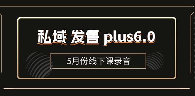 （11612期）私域 发售 plus6.0【5月份线下课录音】/全域套装 sop流程包，社群发售…-巴七创客网