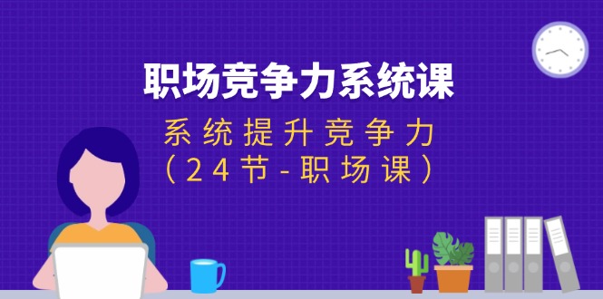 （11617期）职场-竞争力系统课：系统提升竞争力（24节-职场课）-巴七创客网