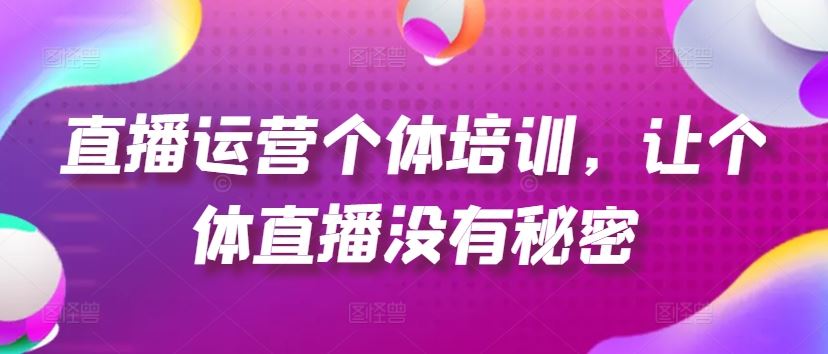 直播运营个体培训，让个体直播没有秘密，起号、货源、单品打爆、投流等玩法-巴七创客网