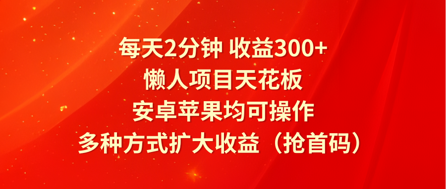 每天2分钟收益300+，懒人项目天花板，安卓苹果均可操作，多种方式扩大收益（抢首码）-巴七创客网