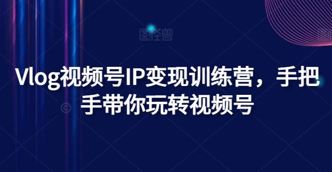 Vlog视频号IP变现训练营，手把手带你玩转视频号-巴七创客网