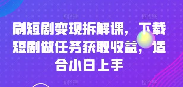刷短剧变现拆解课，下载短剧做任务获取收益，适合小白上手-巴七创客网
