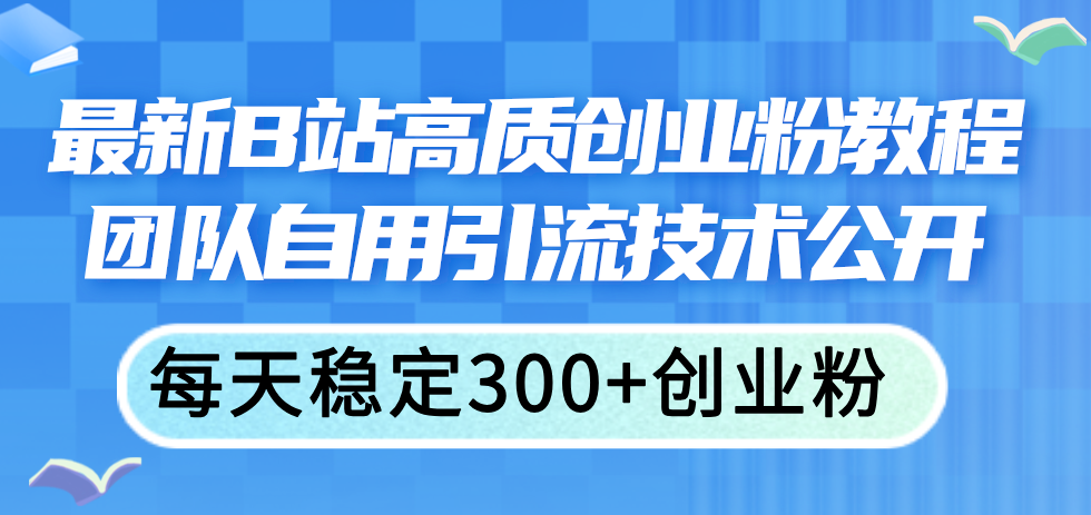 （11661期）最新B站高质创业粉教程，团队自用引流技术公开，每天稳定300+创业粉-巴七创客网