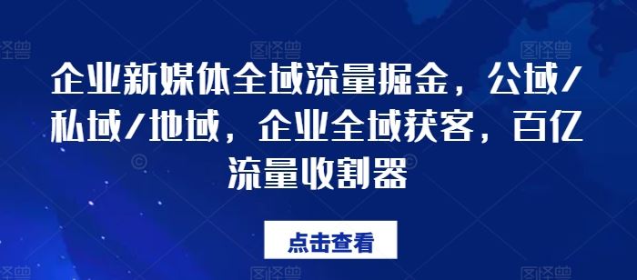 企业新媒体全域流量掘金，公域/私域/地域，企业全域获客，百亿流量收割器-巴七创客网