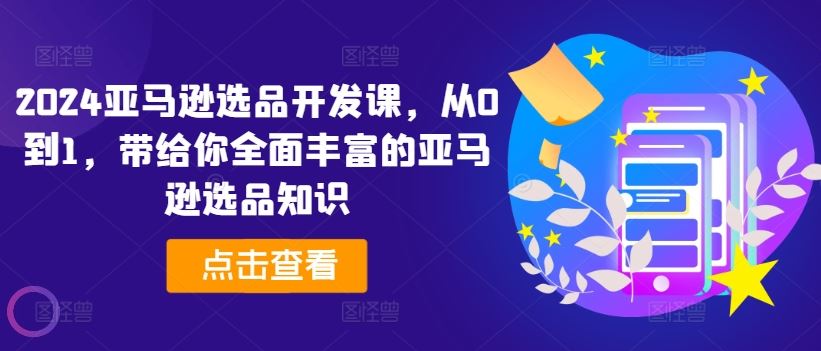 2024亚马逊选品开发课，从0到1，带给你全面丰富的亚马逊选品知识-巴七创客网