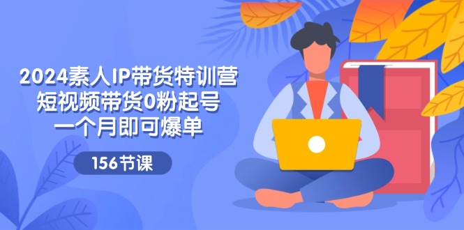 2024素人IP带货特训营，短视频带货0粉起号，一个月即可爆单（156节）-巴七创客网